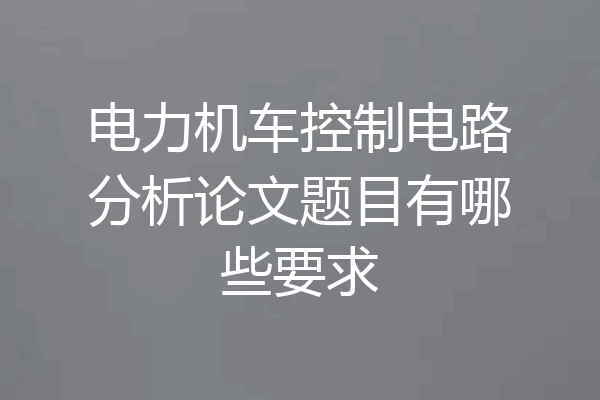 电力机车控制电路分析论文题目有哪些要求