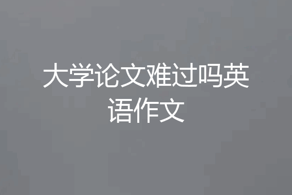 大学论文难过吗英语作文