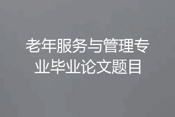 老年服务与管理专业毕业论文题目