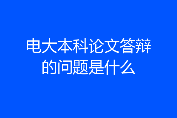 电大本科论文答辩的问题是什么