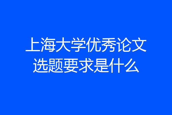 上海大学优秀论文选题要求是什么