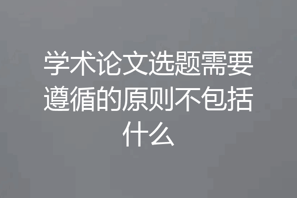 学术论文选题需要遵循的原则不包括什么