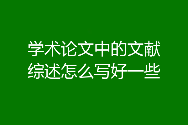 学术论文中的文献综述怎么写好一些