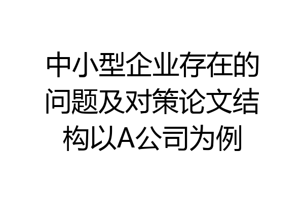中小型企业存在的问题及对策论文结构以A公司为例