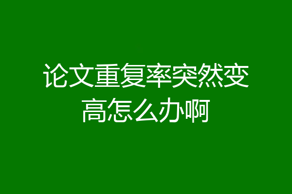 论文重复率突然变高怎么办啊