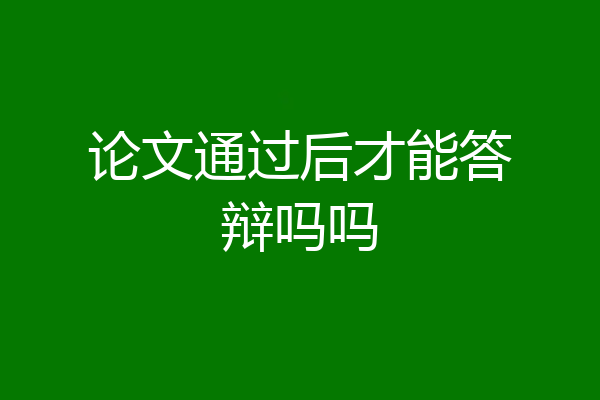 论文通过后才能答辩吗吗