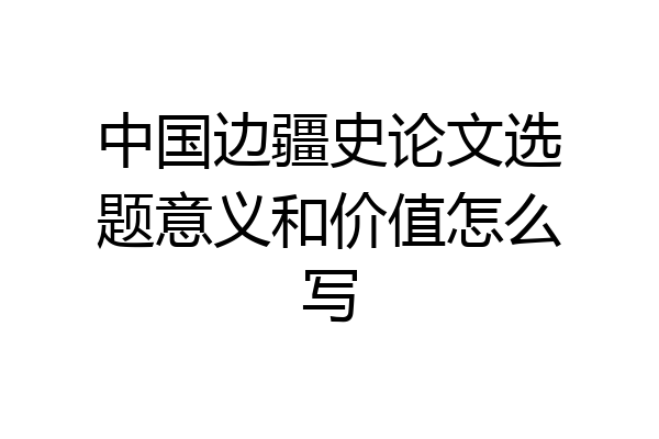 中国边疆史论文选题意义和价值怎么写