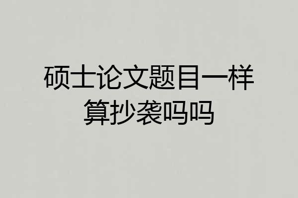硕士论文题目一样算抄袭吗吗