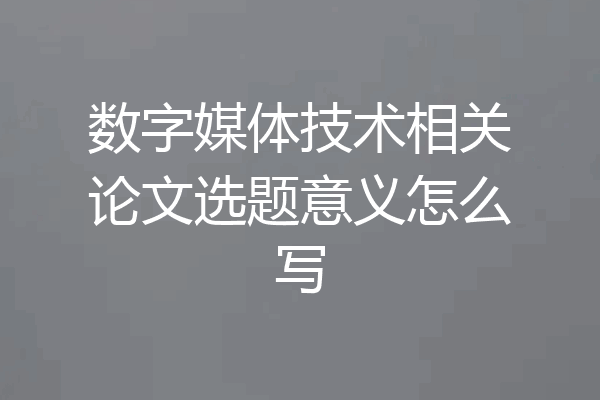 数字媒体技术相关论文选题意义怎么写