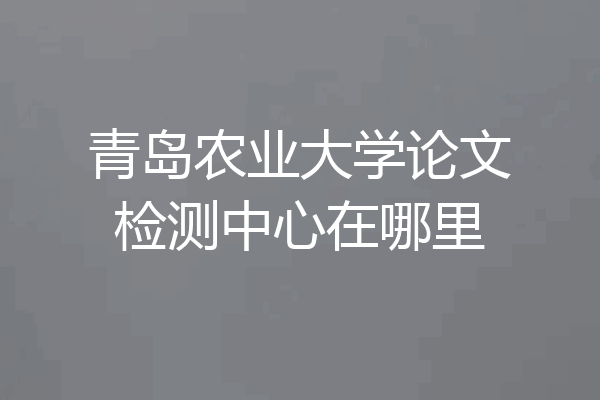 青岛农业大学论文检测中心在哪里