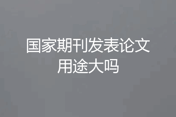 国家期刊发表论文用途大吗