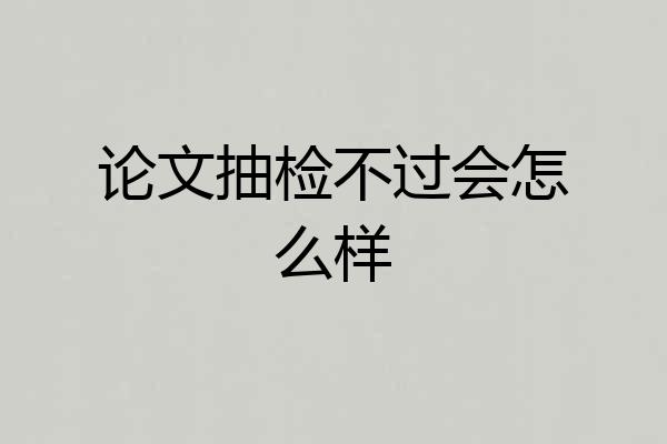 论文抽检不过会怎么样