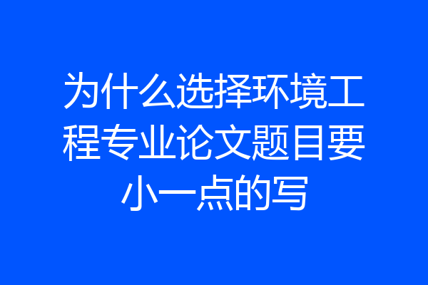 为什么选择环境工程专业论文题目要小一点的写