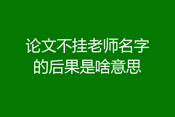论文不挂老师名字的后果是啥意思