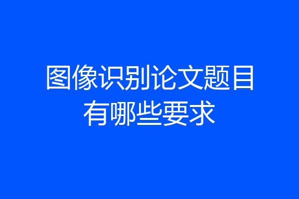图像识别论文题目有哪些要求