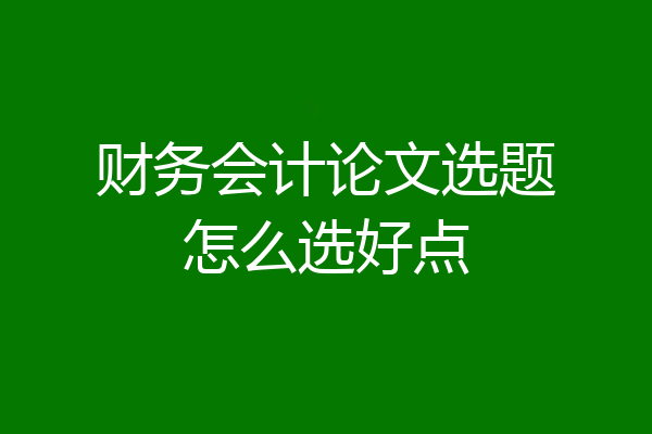 财务会计论文选题怎么选好点