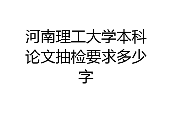 河南理工大学本科论文抽检要求多少字