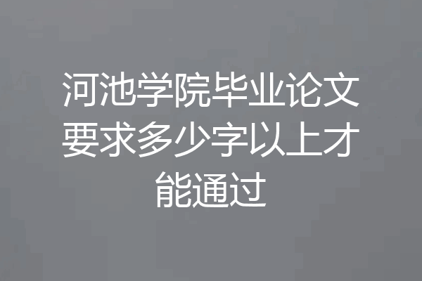 河池学院毕业论文要求多少字以上才能通过