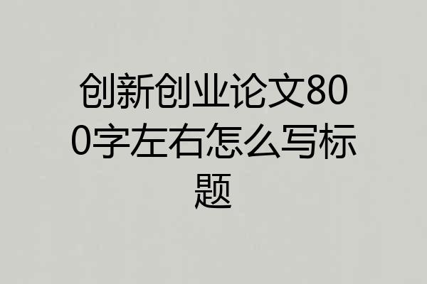 创新创业论文800字左右怎么写标题