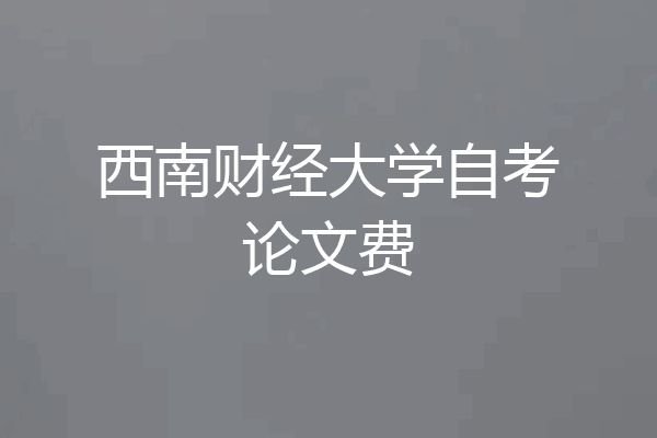 西南财经大学自考论文费