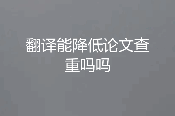 翻译能降低论文查重吗吗