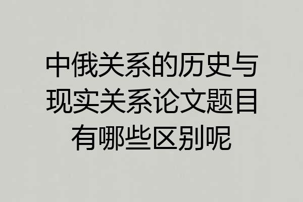 中俄关系的历史与现实关系论文题目有哪些区别呢