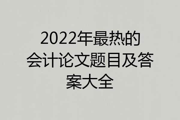 2022年最热的会计论文题目及答案大全