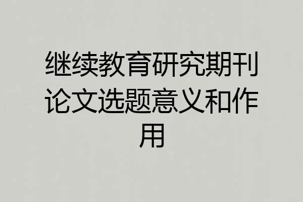 继续教育研究期刊论文选题意义和作用