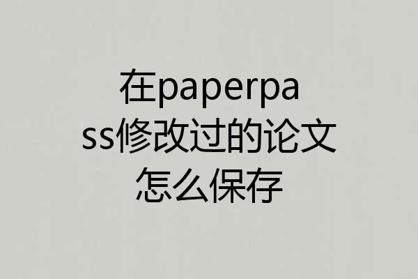 在paperpass修改过的论文怎么保存