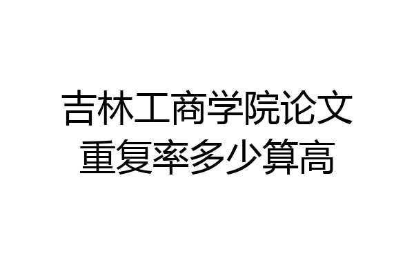 吉林工商学院论文重复率多少算高