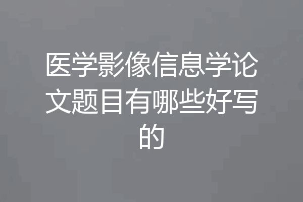 医学影像信息学论文题目有哪些好写的