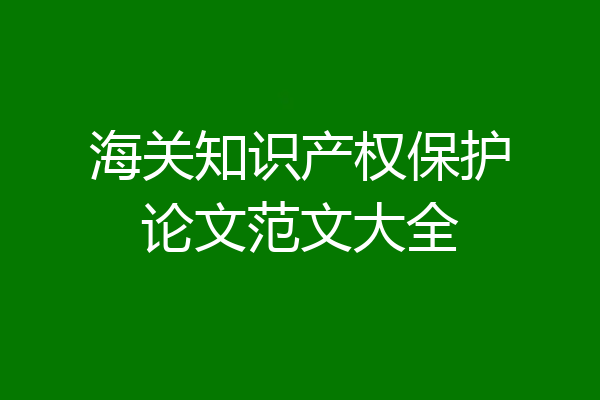 海关知识产权保护论文范文大全