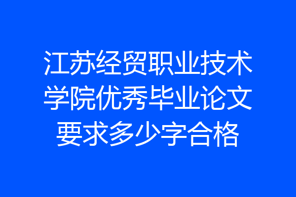 江苏经贸职业技术学院优秀毕业论文要求多少字合格