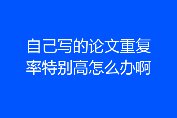 自己写的论文重复率特别高怎么办啊