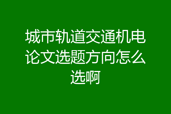 城市轨道交通机电论文选题方向怎么选啊