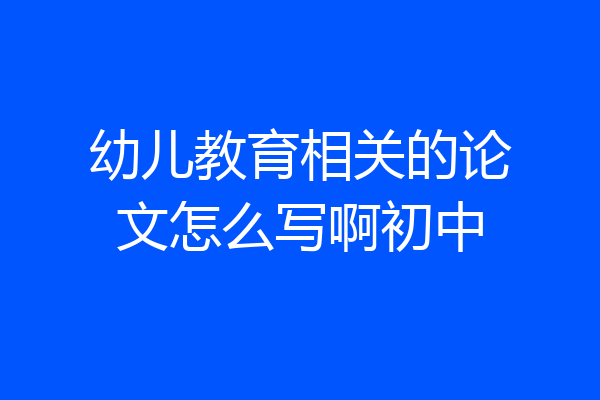 幼儿教育相关的论文怎么写啊初中