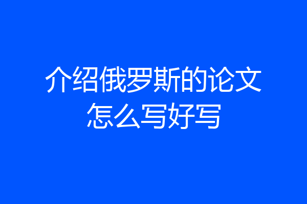 介绍俄罗斯的论文怎么写好写
