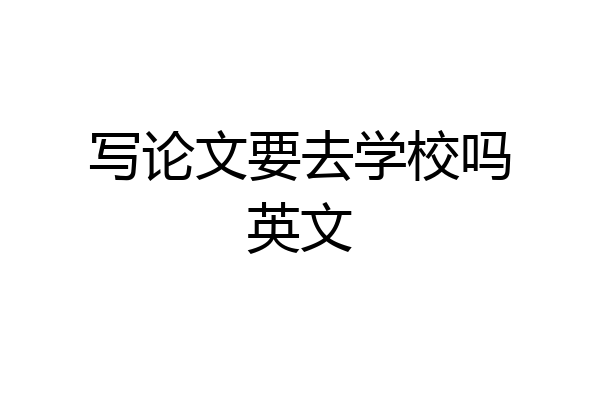 写论文要去学校吗英文