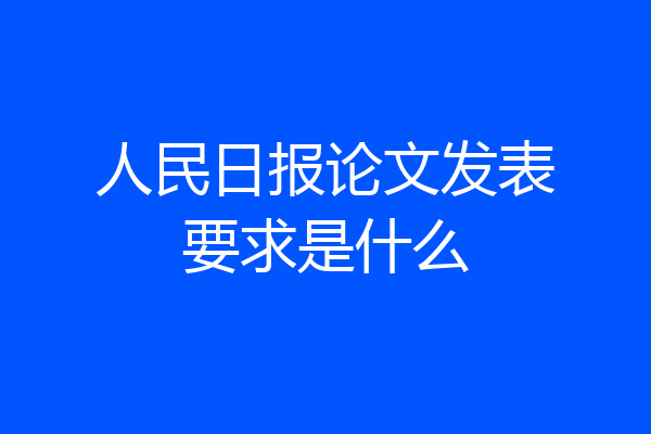 人民日报论文发表要求是什么