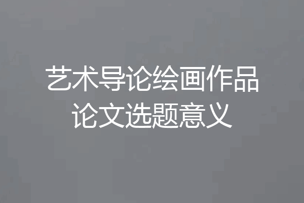 艺术导论绘画作品论文选题意义