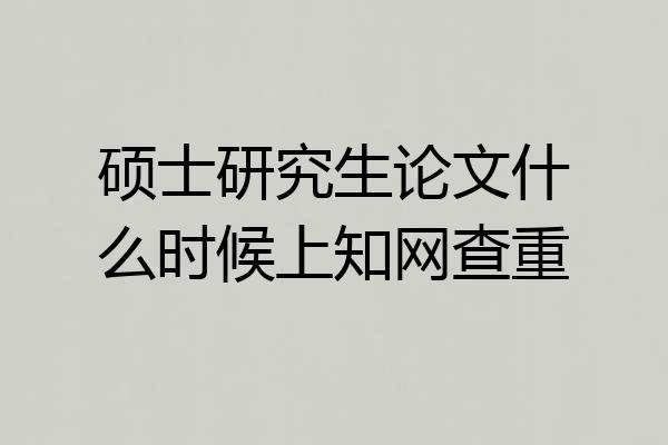 硕士研究生论文什么时候上知网查重