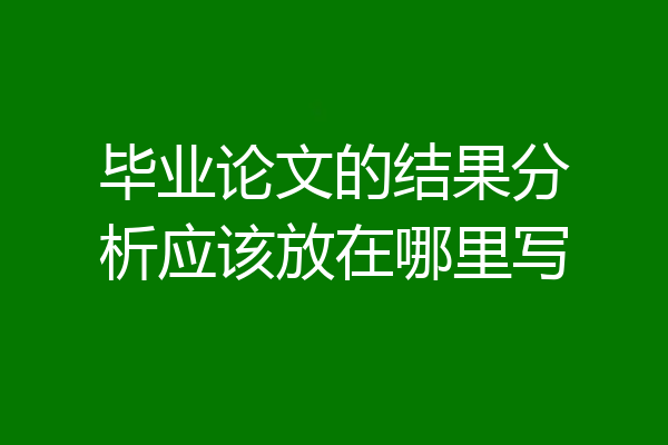 毕业论文的结果分析应该放在哪里写