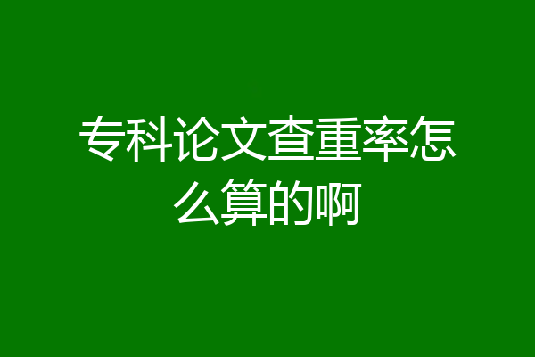 专科论文查重率怎么算的啊