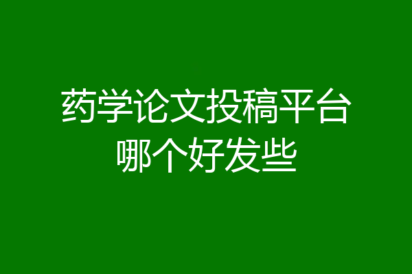 药学论文投稿平台哪个好发些