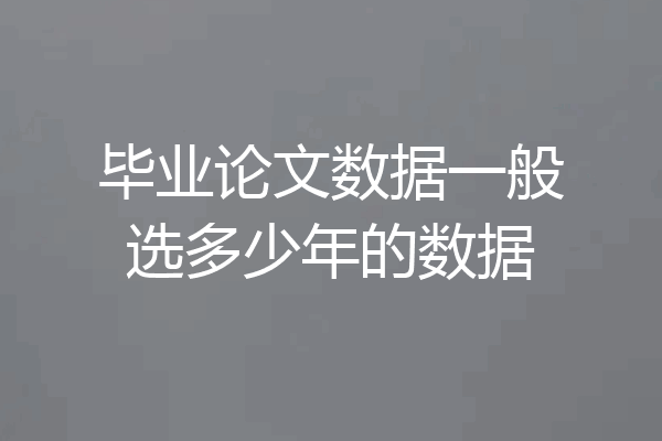 毕业论文数据一般选多少年的数据
