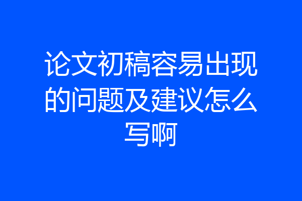论文初稿容易出现的问题及建议怎么写啊