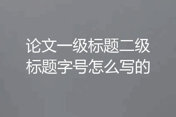 论文一级标题二级标题字号怎么写的
