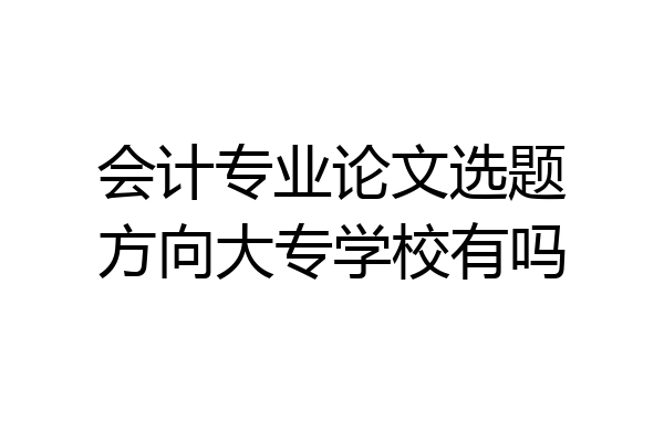 会计专业论文选题方向大专学校有吗