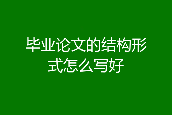 毕业论文的结构形式怎么写好