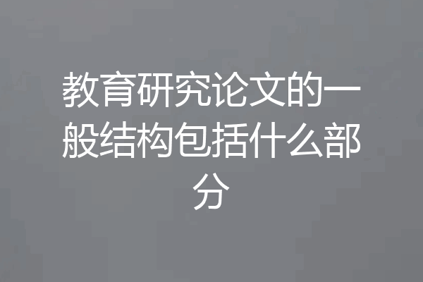 教育研究论文的一般结构包括什么部分